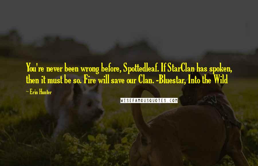 Erin Hunter quotes: You're never been wrong before, Spottedleaf. If StarClan has spoken, then it must be so. Fire will save our Clan. -Bluestar, Into the Wild