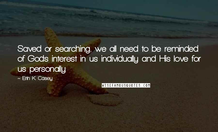 Erin K. Casey quotes: Saved or searching, we all need to be reminded of God's interest in us individually and His love for us personally.