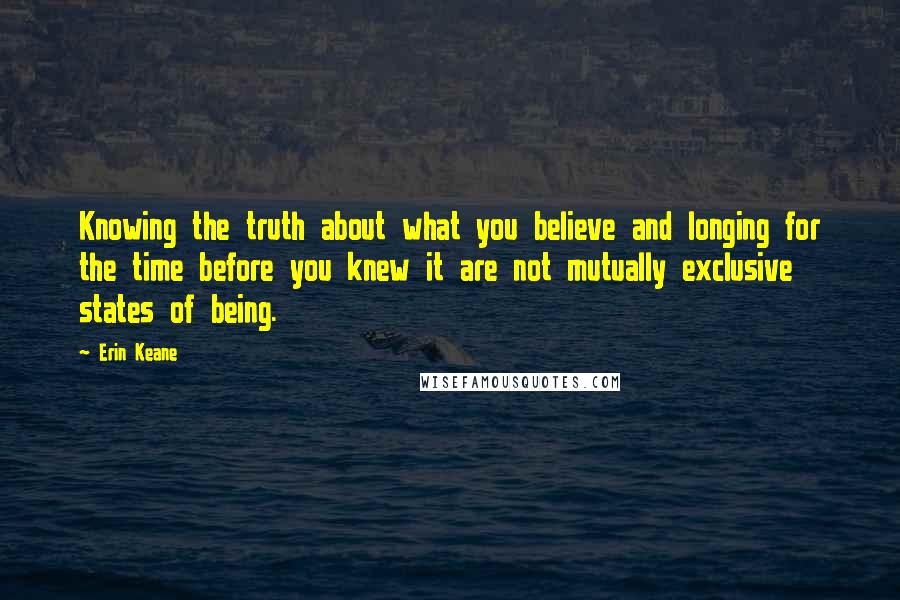 Erin Keane quotes: Knowing the truth about what you believe and longing for the time before you knew it are not mutually exclusive states of being.