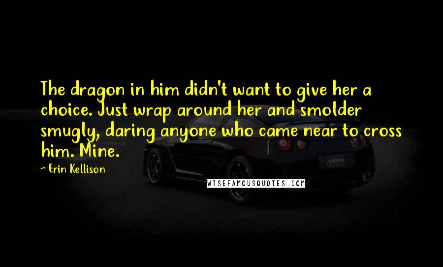 Erin Kellison quotes: The dragon in him didn't want to give her a choice. Just wrap around her and smolder smugly, daring anyone who came near to cross him. Mine. Erin Kellison quotes: The dragon in him didn't want to give her a choice. Just wrap around her and smolder smugly, daring anyone who came near to cross him. Mine.