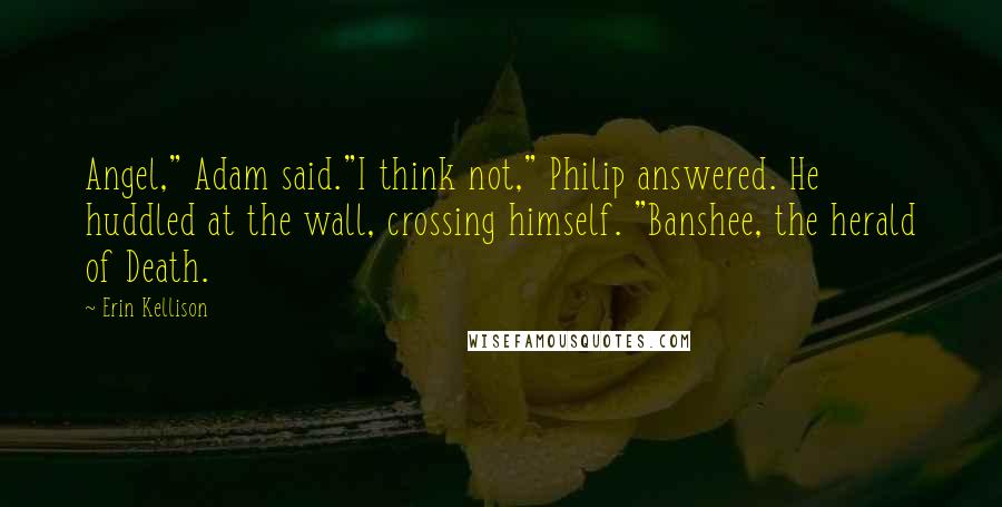 Erin Kellison quotes: Angel," Adam said."I think not," Philip answered. He huddled at the wall, crossing himself. "Banshee, the herald of Death. Erin Kellison quotes: Angel," Adam said."I think not," Philip answered. He huddled at the wall, crossing himself. "Banshee, the herald of Death.