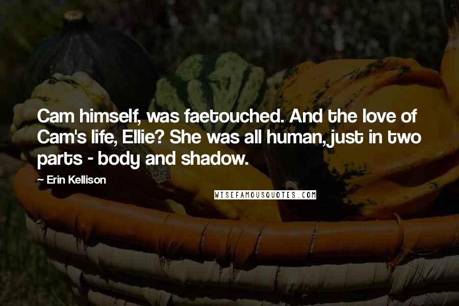 Erin Kellison quotes: Cam himself, was faetouched. And the love of Cam's life, Ellie? She was all human, just in two parts - body and shadow. Erin Kellison quotes: Cam himself, was faetouched. And the love of Cam's life, Ellie? She was all human, just in two parts - body and shadow.
