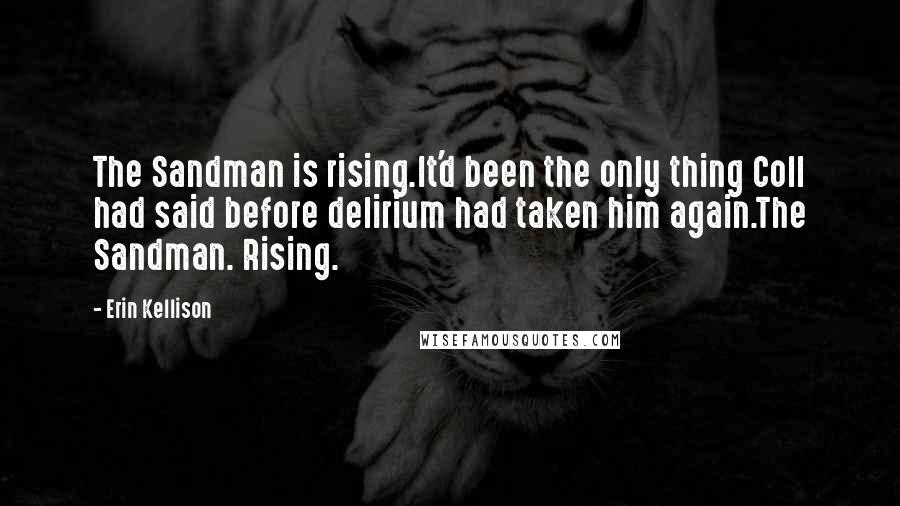 Erin Kellison quotes: The Sandman is rising.It'd been the only thing Coll had said before delirium had taken him again.The Sandman. Rising. Erin Kellison quotes: The Sandman is rising.It'd been the only thing Coll had said before delirium had taken him again.The Sandman. Rising.