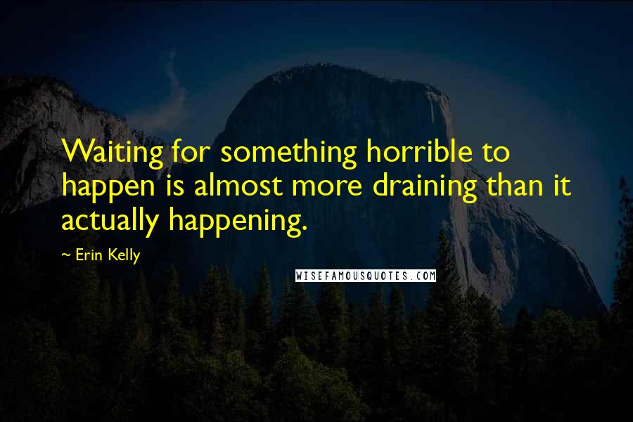 Erin Kelly quotes: Waiting for something horrible to happen is almost more draining than it actually happening.