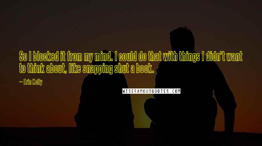 Erin Kelly quotes: So I blocked it from my mind. I could do that with things I didn't want to think about, like snapping shut a book.