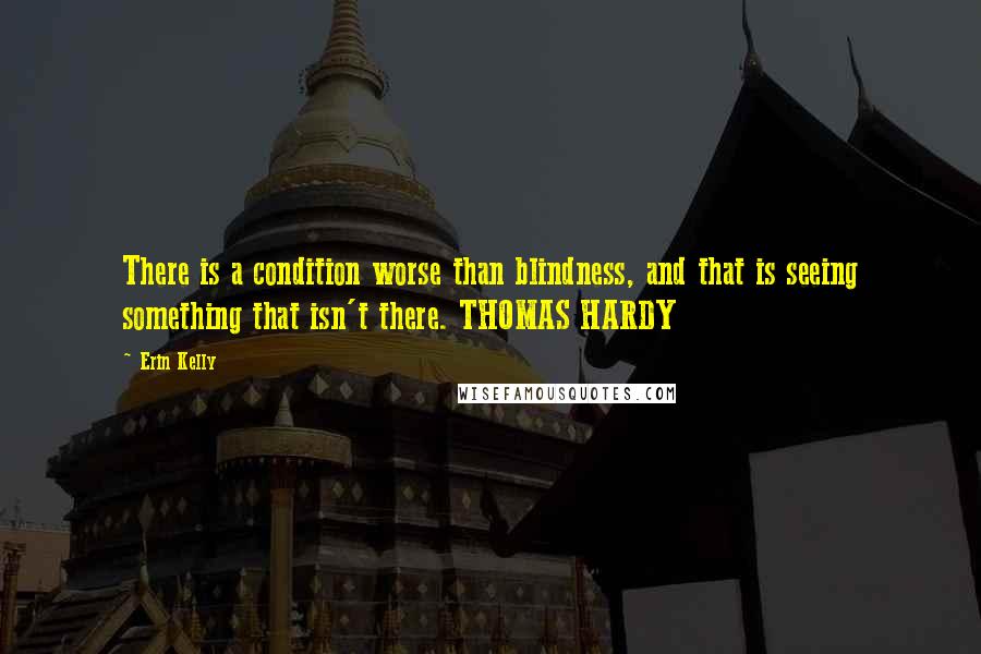 Erin Kelly quotes: There is a condition worse than blindness, and that is seeing something that isn't there. THOMAS HARDY