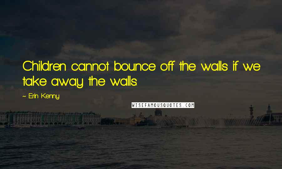 Erin Kenny quotes: Children cannot bounce off the walls if we take away the walls.