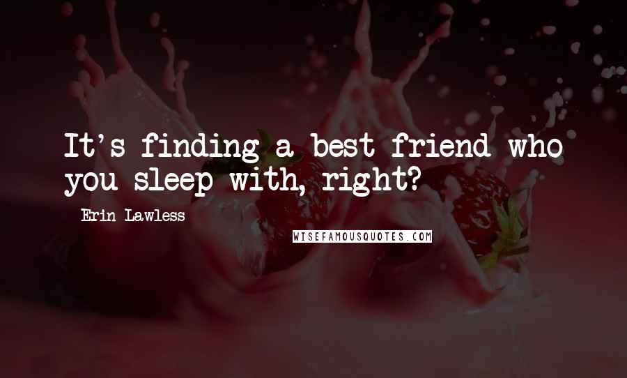 Erin Lawless quotes: It's finding a best friend who you sleep with, right?