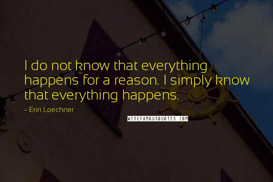 Erin Loechner quotes: I do not know that everything happens for a reason. I simply know that everything happens.