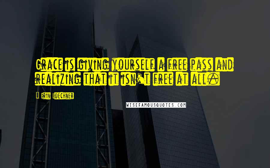Erin Loechner quotes: Grace is giving yourself a free pass and realizing that it isn't free at all.