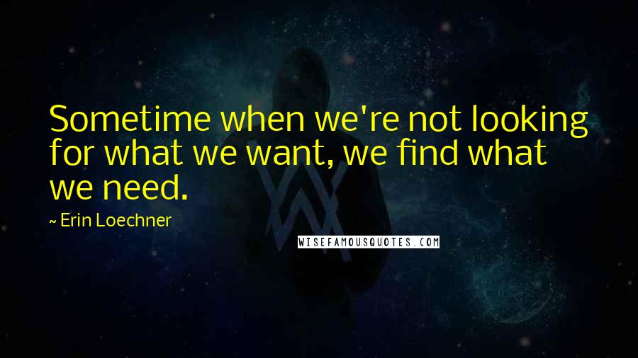 Erin Loechner quotes: Sometime when we're not looking for what we want, we find what we need.