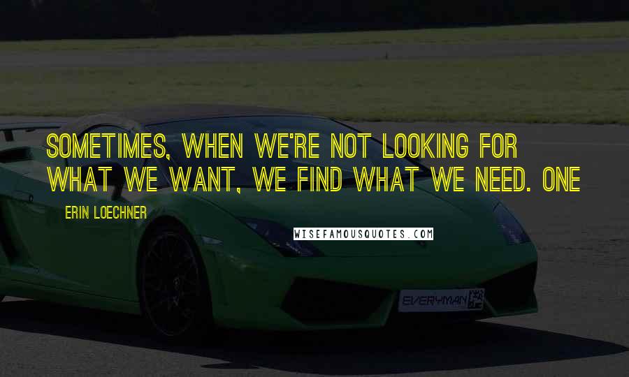 Erin Loechner quotes: SOMETIMES, WHEN WE'RE NOT LOOKING FOR WHAT WE WANT, WE FIND WHAT WE NEED. One
