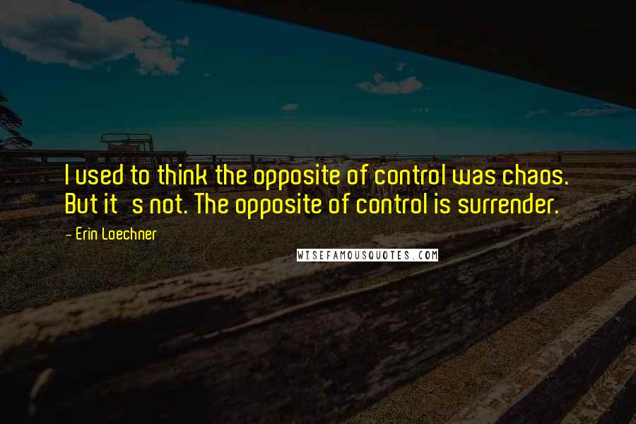 Erin Loechner quotes: I used to think the opposite of control was chaos. But it's not. The opposite of control is surrender.