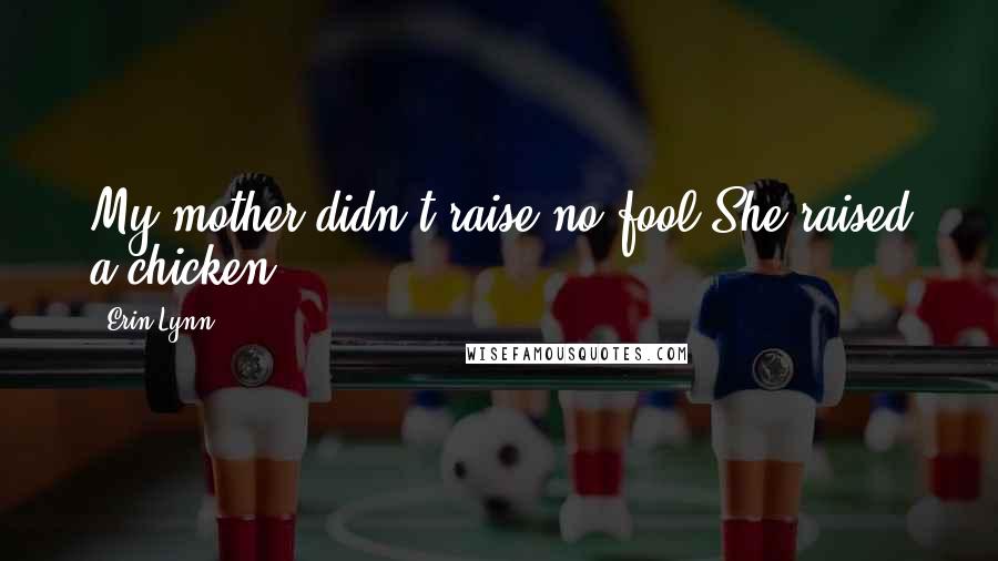 Erin Lynn quotes: My mother didn't raise no fool.She raised a chicken. Erin Lynn quotes: My mother didn't raise no fool.She raised a chicken.