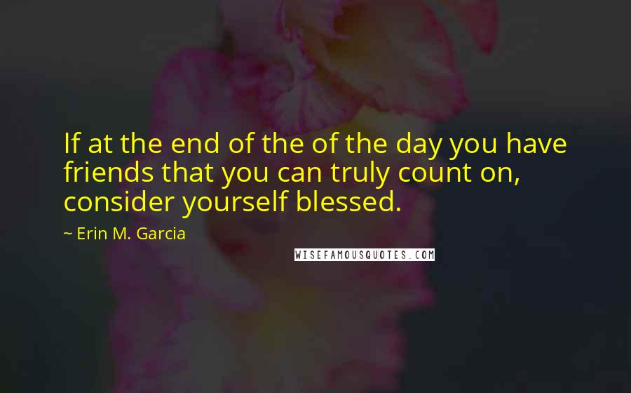 Erin M. Garcia quotes: If at the end of the of the day you have friends that you can truly count on, consider yourself blessed. Erin M. Garcia quotes: If at the end of the of the day you have friends that you can truly count on, consider yourself blessed.