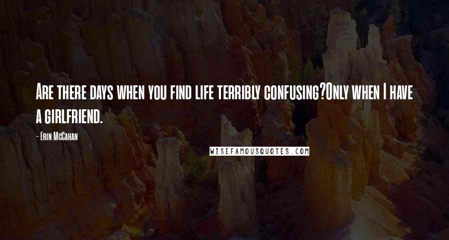 Erin McCahan quotes: Are there days when you find life terribly confusing?Only when I have a girlfriend.