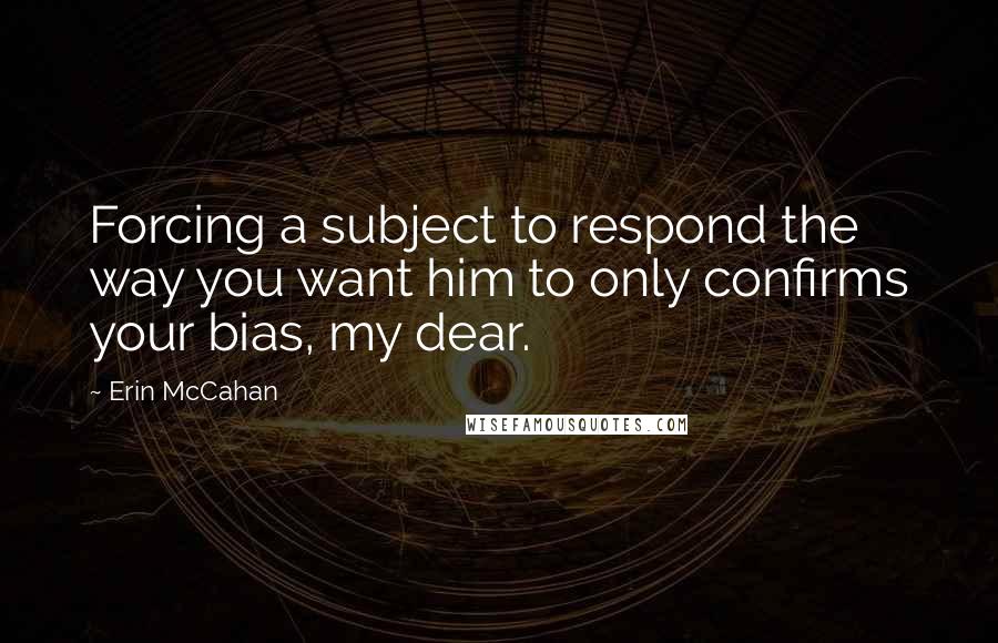 Erin McCahan quotes: Forcing a subject to respond the way you want him to only confirms your bias, my dear.