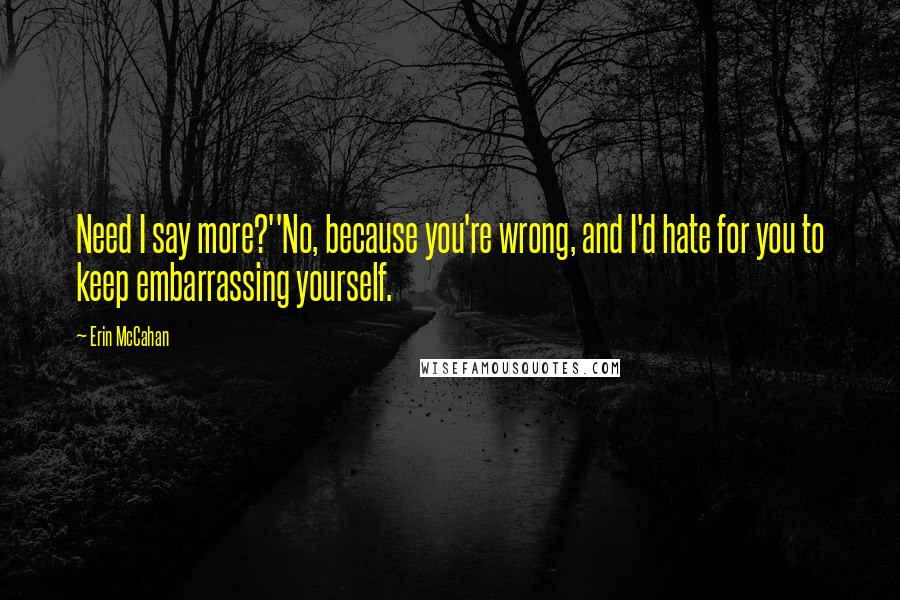 Erin McCahan quotes: Need I say more?''No, because you're wrong, and I'd hate for you to keep embarrassing yourself.