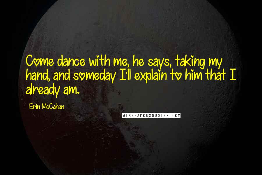 Erin McCahan quotes: Come dance with me, he says, taking my hand, and someday I'll explain to him that I already am.
