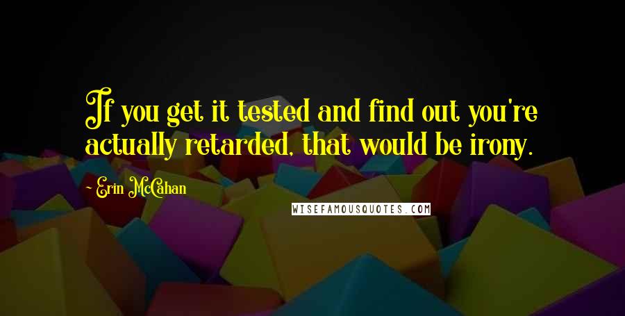 Erin McCahan quotes: If you get it tested and find out you're actually retarded, that would be irony.
