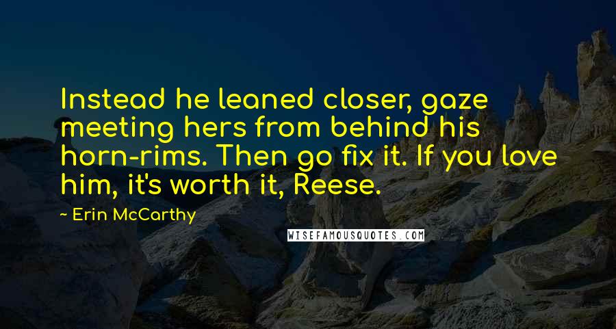 Erin McCarthy quotes: Instead he leaned closer, gaze meeting hers from behind his horn-rims. Then go fix it. If you love him, it's worth it, Reese.