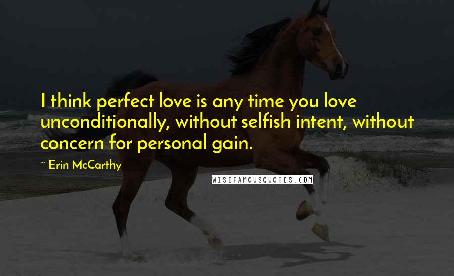Erin McCarthy quotes: I think perfect love is any time you love unconditionally, without selfish intent, without concern for personal gain.