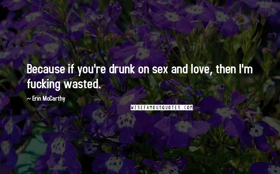 Erin McCarthy quotes: Because if you're drunk on sex and love, then I'm fucking wasted.