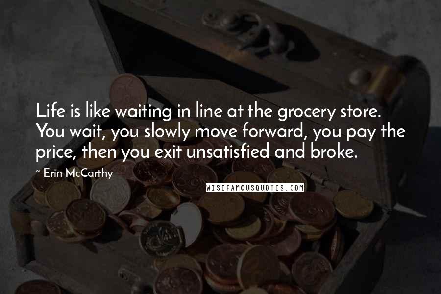 Erin McCarthy quotes: Life is like waiting in line at the grocery store. You wait, you slowly move forward, you pay the price, then you exit unsatisfied and broke.