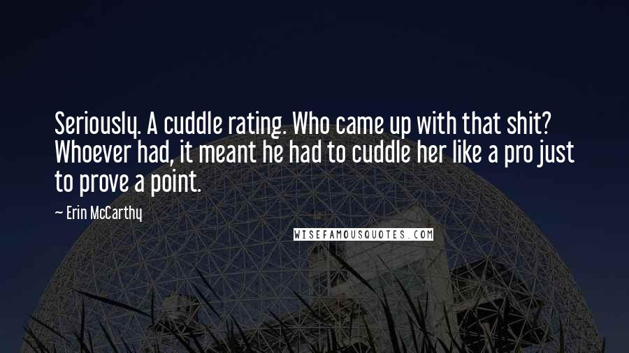 Erin McCarthy quotes: Seriously. A cuddle rating. Who came up with that shit? Whoever had, it meant he had to cuddle her like a pro just to prove a point.