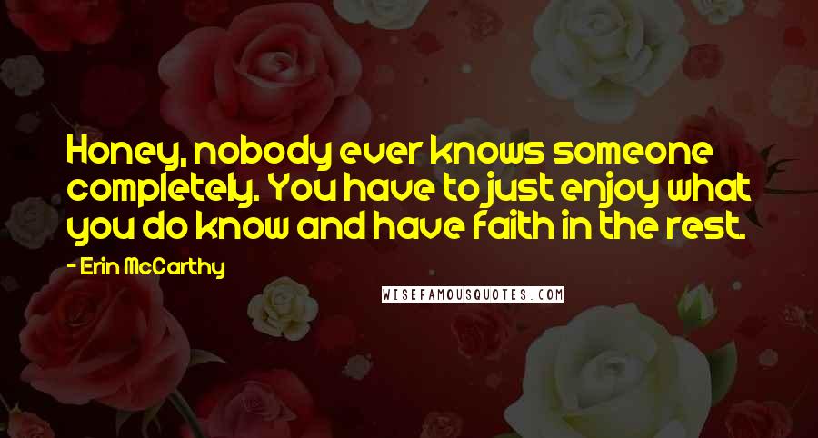 Erin McCarthy quotes: Honey, nobody ever knows someone completely. You have to just enjoy what you do know and have faith in the rest.