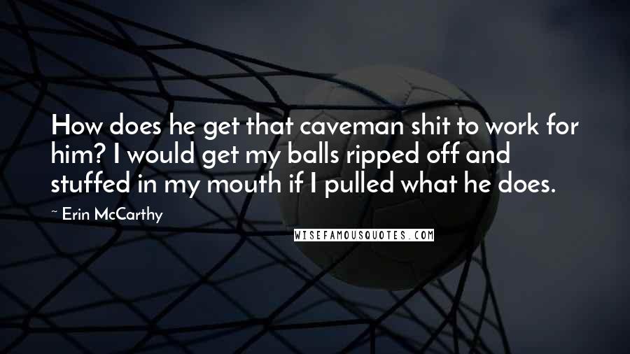 Erin McCarthy quotes: How does he get that caveman shit to work for him? I would get my balls ripped off and stuffed in my mouth if I pulled what he does.
