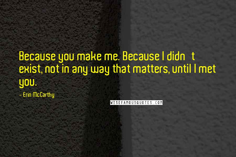 Erin McCarthy quotes: Because you make me. Because I didn't exist, not in any way that matters, until I met you.