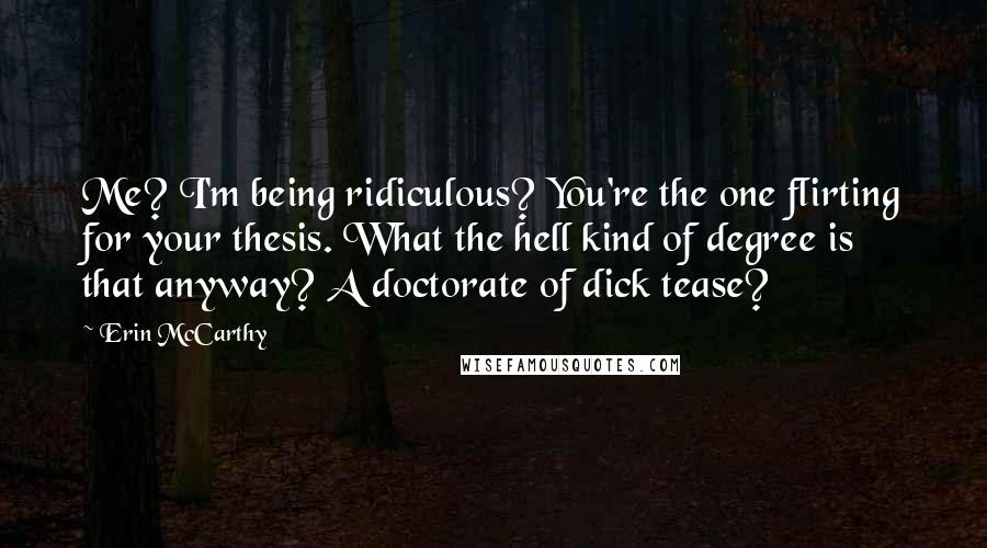 Erin McCarthy quotes: Me? I'm being ridiculous? You're the one flirting for your thesis. What the hell kind of degree is that anyway? A doctorate of dick tease?