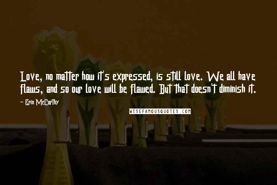 Erin McCarthy quotes: Love, no matter how it's expressed, is still love. We all have flaws, and so our love will be flawed. But that doesn't diminish it.