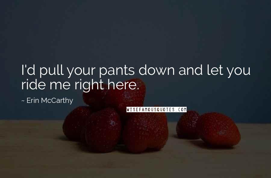 Erin McCarthy quotes: I'd pull your pants down and let you ride me right here.
