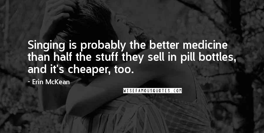Erin McKean quotes: Singing is probably the better medicine than half the stuff they sell in pill bottles, and it's cheaper, too.