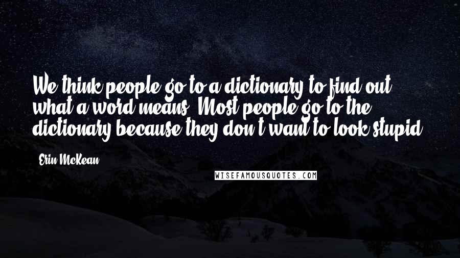 Erin McKean quotes: We think people go to a dictionary to find out what a word means. Most people go to the dictionary because they don't want to look stupid.