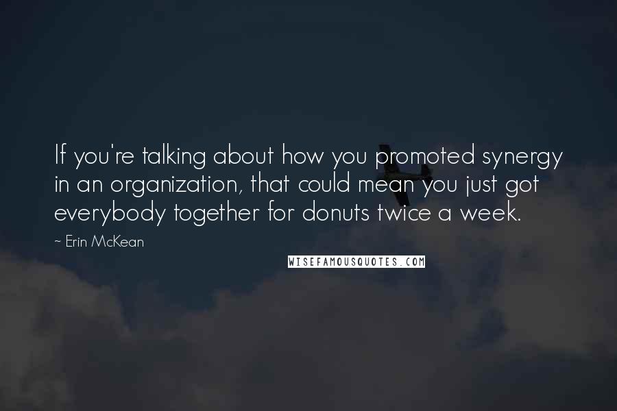 Erin McKean quotes: If you're talking about how you promoted synergy in an organization, that could mean you just got everybody together for donuts twice a week. Erin McKean quotes: If you're talking about how you promoted synergy in an organization, that could mean you just got everybody together for donuts twice a week.
