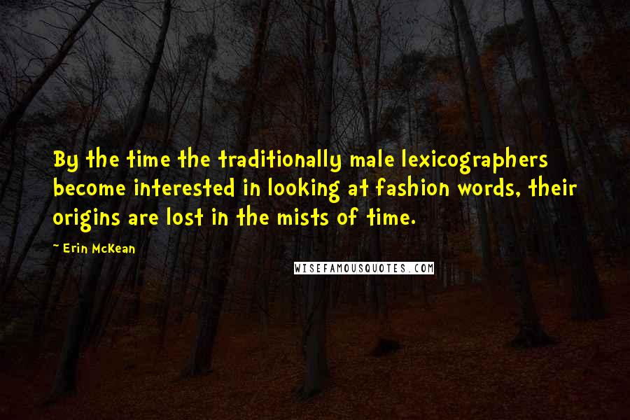 Erin McKean quotes: By the time the traditionally male lexicographers become interested in looking at fashion words, their origins are lost in the mists of time. Erin McKean quotes: By the time the traditionally male lexicographers become interested in looking at fashion words, their origins are lost in the mists of time.