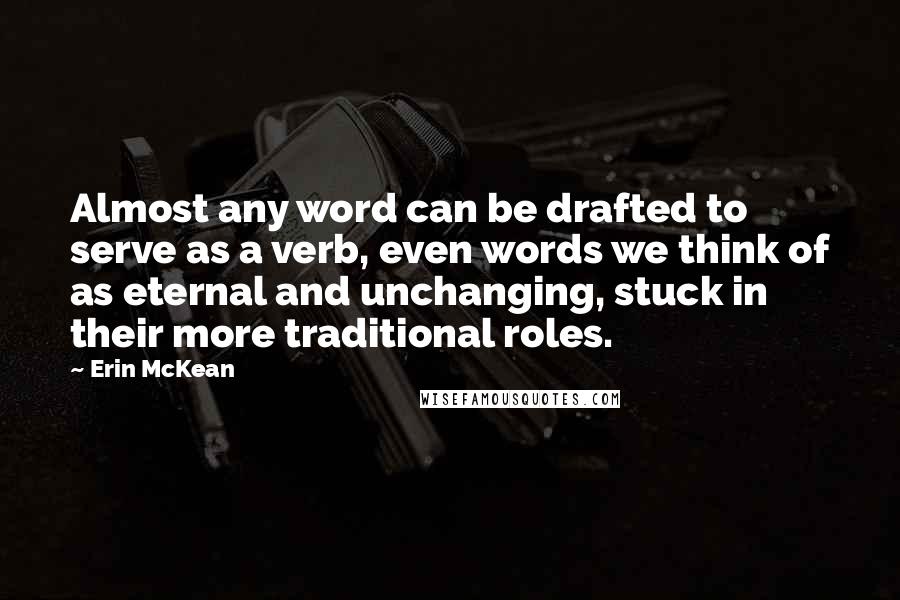 Erin McKean quotes: Almost any word can be drafted to serve as a verb, even words we think of as eternal and unchanging, stuck in their more traditional roles. Erin McKean quotes: Almost any word can be drafted to serve as a verb, even words we think of as eternal and unchanging, stuck in their more traditional roles.