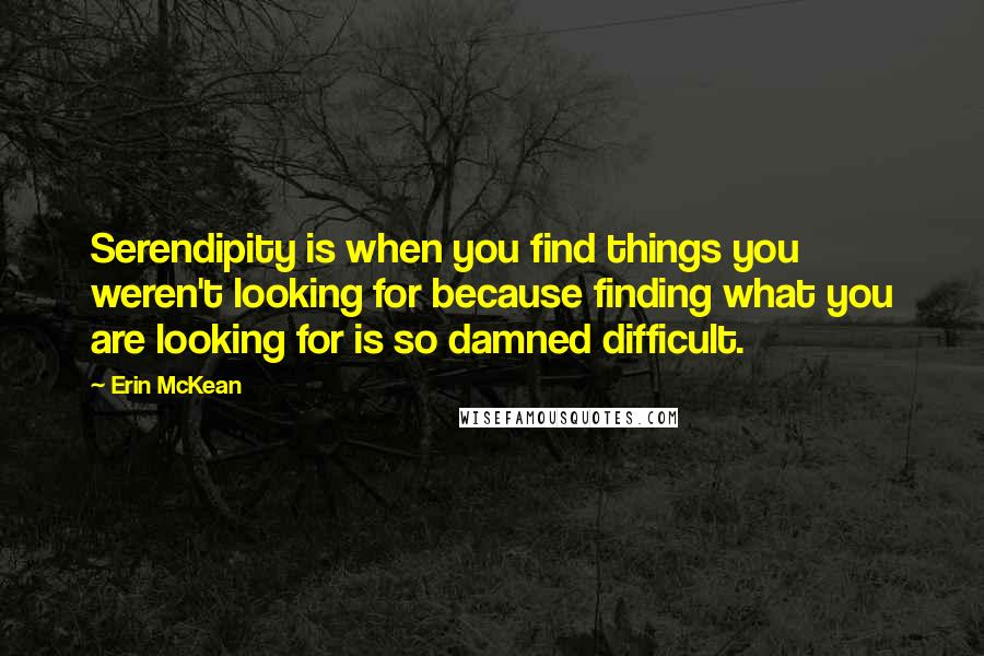 Erin McKean quotes: Serendipity is when you find things you weren't looking for because finding what you are looking for is so damned difficult.