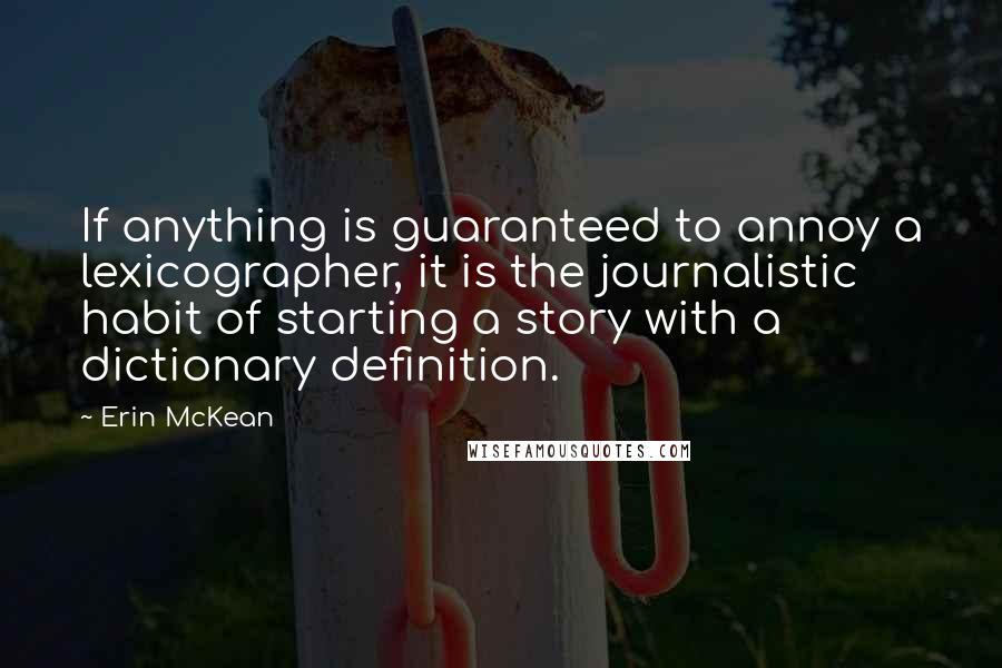 Erin McKean quotes: If anything is guaranteed to annoy a lexicographer, it is the journalistic habit of starting a story with a dictionary definition. Erin McKean quotes: If anything is guaranteed to annoy a lexicographer, it is the journalistic habit of starting a story with a dictionary definition.