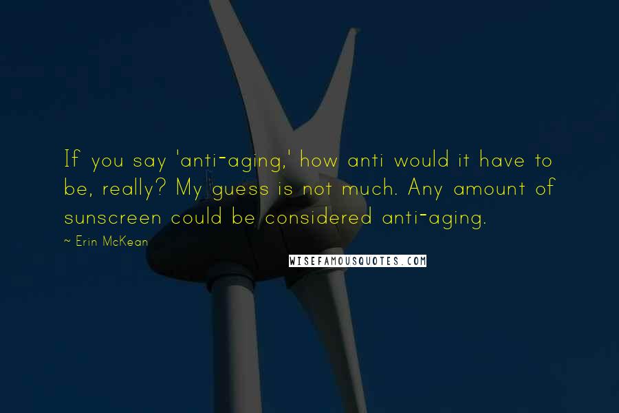Erin McKean quotes: If you say 'anti-aging,' how anti would it have to be, really? My guess is not much. Any amount of sunscreen could be considered anti-aging. Erin McKean quotes: If you say 'anti-aging,' how anti would it have to be, really? My guess is not much. Any amount of sunscreen could be considered anti-aging.