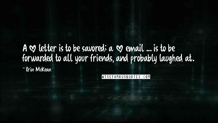 Erin McKean quotes: A love letter is to be savored; a love email ... is to be forwarded to all your friends, and probably laughed at.