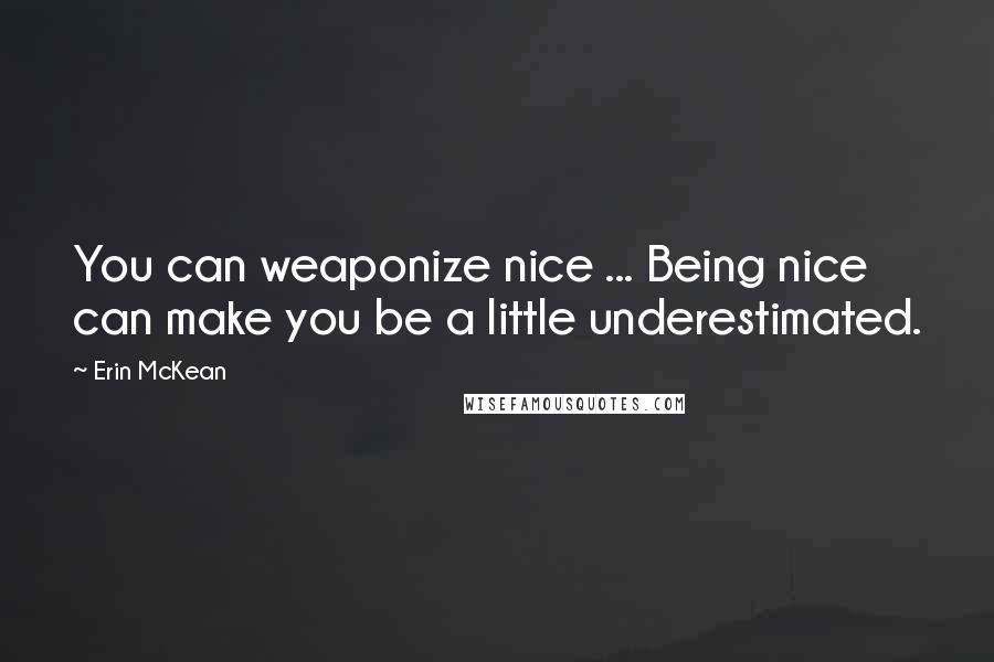 Erin McKean quotes: You can weaponize nice ... Being nice can make you be a little underestimated.