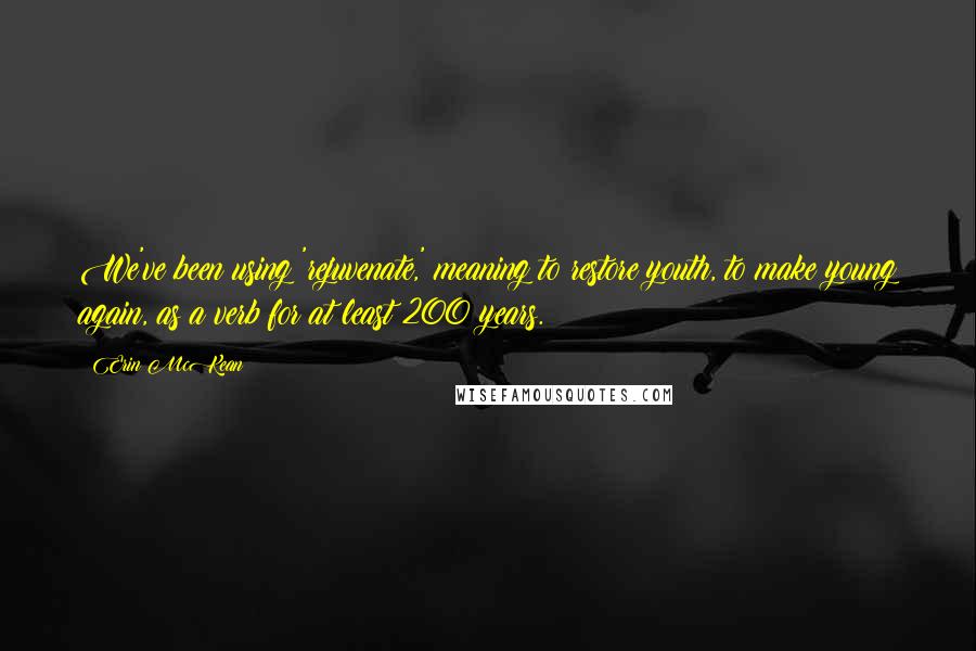 Erin McKean quotes: We've been using 'rejuvenate,' meaning to restore youth, to make young again, as a verb for at least 200 years. Erin McKean quotes: We've been using 'rejuvenate,' meaning to restore youth, to make young again, as a verb for at least 200 years.