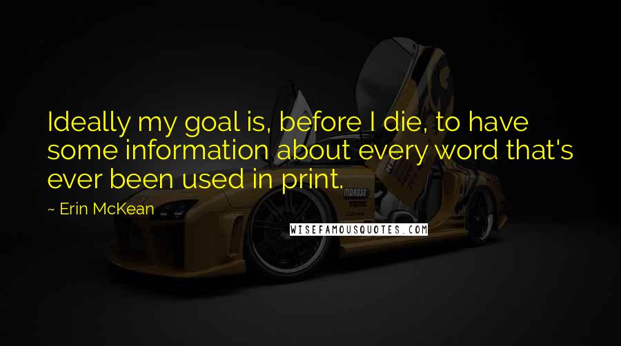 Erin McKean quotes: Ideally my goal is, before I die, to have some information about every word that's ever been used in print. Erin McKean quotes: Ideally my goal is, before I die, to have some information about every word that's ever been used in print.