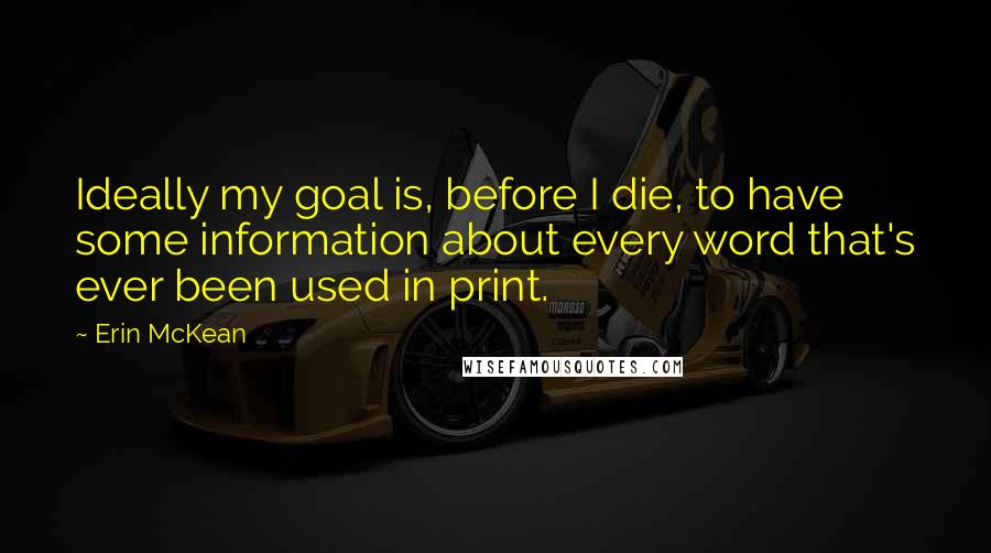 Erin McKean quotes: Ideally my goal is, before I die, to have some information about every word that's ever been used in print.