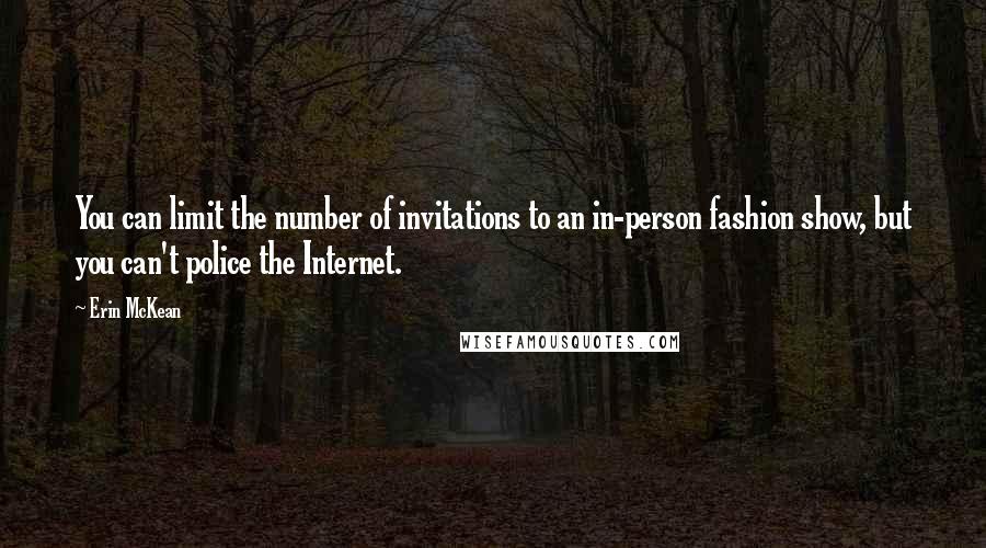 Erin McKean quotes: You can limit the number of invitations to an in-person fashion show, but you can't police the Internet. Erin McKean quotes: You can limit the number of invitations to an in-person fashion show, but you can't police the Internet.