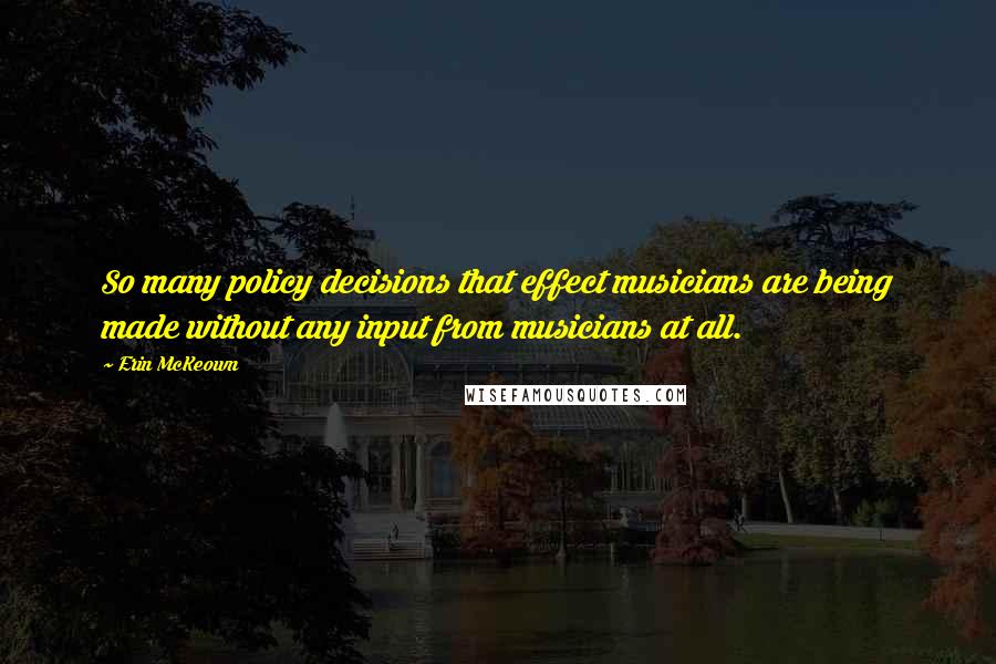 Erin McKeown quotes: So many policy decisions that effect musicians are being made without any input from musicians at all. Erin McKeown quotes: So many policy decisions that effect musicians are being made without any input from musicians at all.